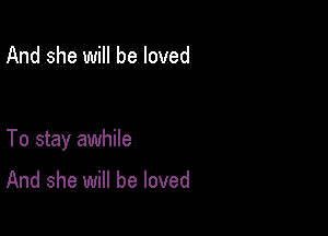 And she will be loved

To stay awhile
And she will be loved