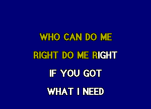 WHO CAN DO ME

RIGHT DO ME RIGHT
IF YOU GOT
WHAT I NEED