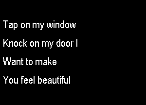 Tap on my window

Knock on my door I
Want to make

You feel beautiful