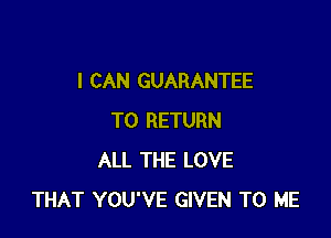 I CAN GUARANTEE

TO RETURN
ALL THE LOVE
THAT YOU'VE GIVEN TO ME