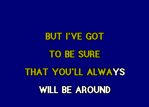 BUT I'VE GOT

TO BE SURE
THAT YOU'LL ALWAYS
WILL BE AROUND