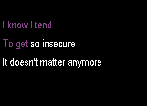 I know I tend

To get so insecure

It doesn't matter anymore