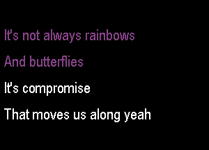 Ifs not always rainbows
And butterflies

lfs compromise

That moves us along yeah