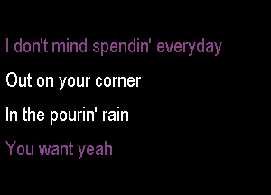 I don't mind spendin' everyday
Out on your corner

In the pourin' rain

You want yeah