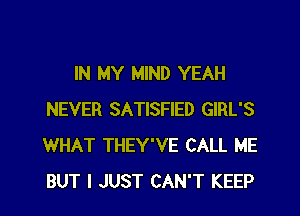 IN MY MIND YEAH
NEVER SATISFIED GIRL'S
WHAT THEY'VE CALL ME
BUT I JUST CAN'T KEEP