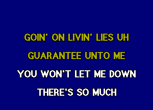 GOIN' 0N LIVIN' LIES UH

GUARANTEE UNTO ME
YOU WON'T LET ME DOWN
THERE'S SO MUCH