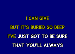 I CAN GIVE

BUT IT'S BURIED SO DEEP
I'VE JUST GOT TO BE SURE
THAT YOU'LL ALWAYS