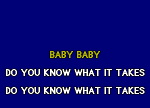 BABY BABY
DO YOU KNOW WHAT IT TAKES
DO YOU KNOW WHAT IT TAKES