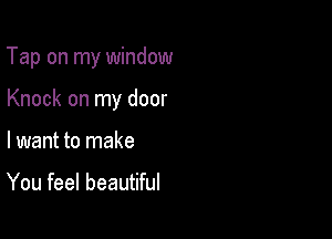 Tap on my window

Knock on my door

I want to make

You feel beautiful