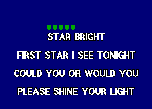 STAR BRIGHT
FIRST STAR I SEE TONIGHT
COULD YOU OR WOULD YOU
PLEASE SHINE YOUR LIGHT