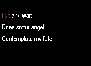 I sit and wait

Does some angel

ContempIate my fate