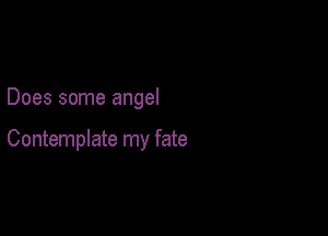 Does some angel

ContempIate my fate