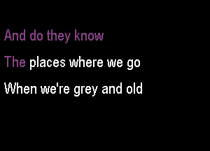 And do they know

The places where we go

When we're grey and old