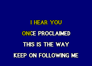 I HEAR YOU

ONCE PROCLAIMED
THIS IS THE WAY
KEEP ON FOLLOWING ME