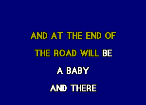 AND AT THE END OF

THE ROAD WILL BE
A BABY
AND THERE