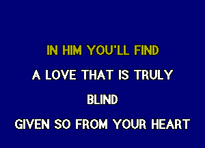 IN HIM YOU'LL FIND

A LOVE THAT IS TRULY
BLIND
GIVEN 30 FROM YOUR HEART