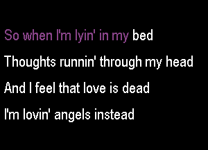 So when I'm Iyin' in my bed

Thoughts runnin' through my head

And I feel that love is dead

I'm lovin' angels instead