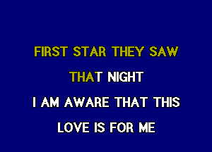 FIRST STAR THEY SAW

THAT NIGHT
I AM AWARE THAT THIS
LOVE IS FOR ME