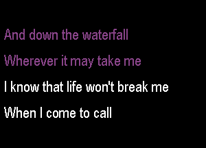 And down the waterfall

Wherever it may take me

I know that life won't break me

When I come to call