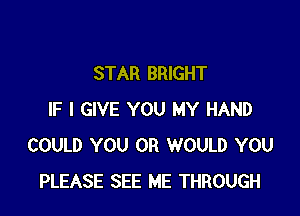 STAR BRIGHT

IF I GIVE YOU MY HAND
COULD YOU OR WOULD YOU
PLEASE SEE ME THROUGH