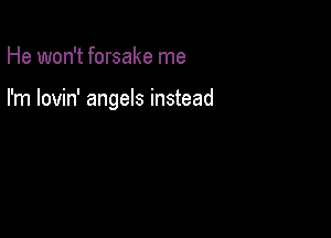 He won't forsake me

I'm lovin' angels instead