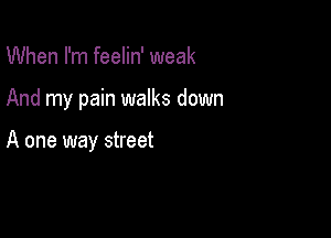 When I'm feelin' weak

And my pain walks down

A one way street