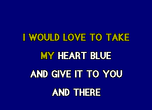 I WOULD LOVE TO TAKE

MY HEART BLUE
AND GIVE IT TO YOU
AND THERE