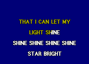 THAT I CAN LET MY

LIGHT SHINE
SHINE SHINE SHINE SHINE
STAR BRIGHT