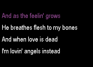 And as the feelin' grows

He breathes flesh to my bones

And when love is dead

I'm lovin' angels instead