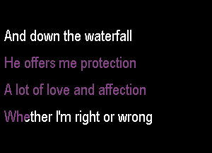 And down the waterfall
He offers me protection

A lot of love and affection

Whether I'm right or wrong