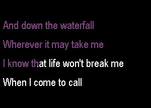 And down the waterfall

Wherever it may take me

I know that life won't break me

When I come to call