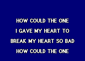 HOW COULD THE ONE

I GAVE MY HEART T0
BREAK MY HEART SO BAD
HOW COULD THE ONE