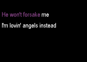 He won't forsake me

I'm lovin' angels instead