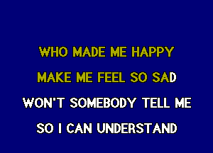 WHO MADE ME HAPPY

MAKE ME FEEL SO SAD
WON'T SOMEBODY TELL ME
SO I CAN UNDERSTAND