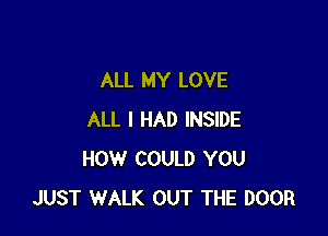 ALL MY LOVE

ALL I HAD INSIDE
HOW COULD YOU
JUST WALK OUT THE DOOR