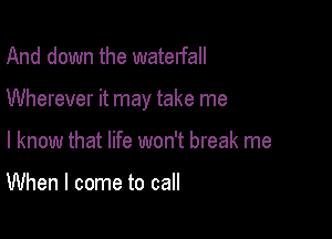 And down the waterfall

Wherever it may take me

I know that life won't break me

When I come to call