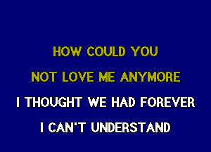 HOW COULD YOU

NOT LOVE ME ANYMORE
I THOUGHT WE HAD FOREVER
I CAN'T UNDERSTAND