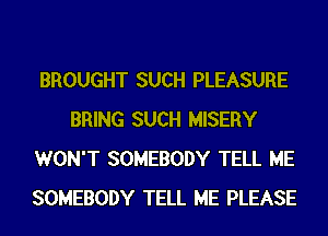 BROUGHT SUCH PLEASURE
BRING SUCH MISERY
WON'T SOMEBODY TELL ME
SOMEBODY TELL ME PLEASE