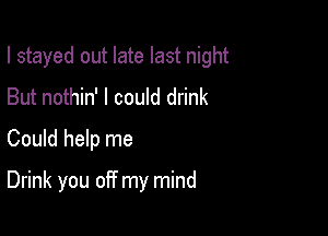 I stayed out late last night

But nothin' I could drink
Could help me

Drink you off my mind