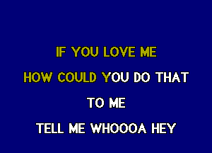 IF YOU LOVE ME

HOW COULD YOU DO THAT
TO ME
TELL ME WHOOOA HEY