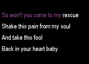 So won't you come to my rescue

Shake this pain from my soul
And take this fool

Back in your heart baby