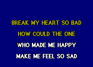 BREAK MY HEART SO BAD

HOW COULD THE ONE
WHO MADE ME HAPPY
MAKE ME FEEL SO SAD