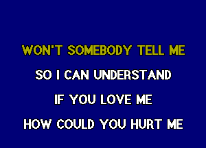 WON'T SOMEBODY TELL ME

SO I CAN UNDERSTAND
IF YOU LOVE ME
HOW COULD YOU HURT ME