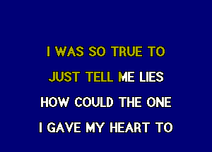 I WAS 30 TRUE T0

JUST TELL ME LIES
HOW COULD THE ONE
l GAVE MY HEART T0