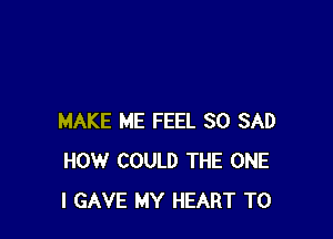 MAKE ME FEEL SO SAD
HOW COULD THE ONE
l GAVE MY HEART T0