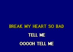 BREAK MY HEART SO BAD
TELL ME
OOOOH TELL ME