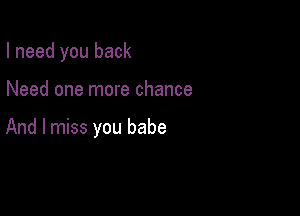 I need you back

Need one more chance

And I miss you babe