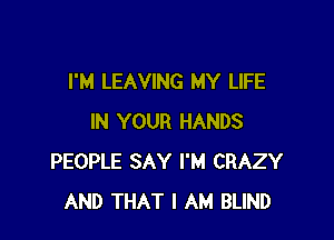 I'M LEAVING MY LIFE

IN YOUR HANDS
PEOPLE SAY I'M CRAZY
AND THAT I AM BLIND