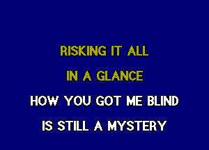 RISKING IT ALL

IN A GLANCE
HOW YOU GOT ME BLIND
IS STILL A MYSTERY