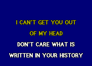 I CAN'T GET YOU OUT

OF MY HEAD
DON'T CARE WHAT IS
WRITTEN IN YOUR HISTORY